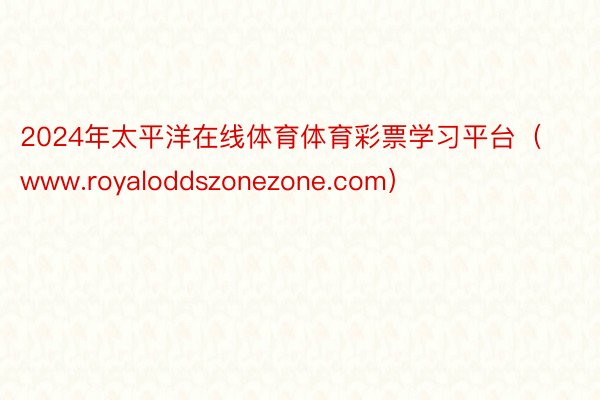 2024年太平洋在线体育体育彩票学习平台（www.royaloddszonezone.com）