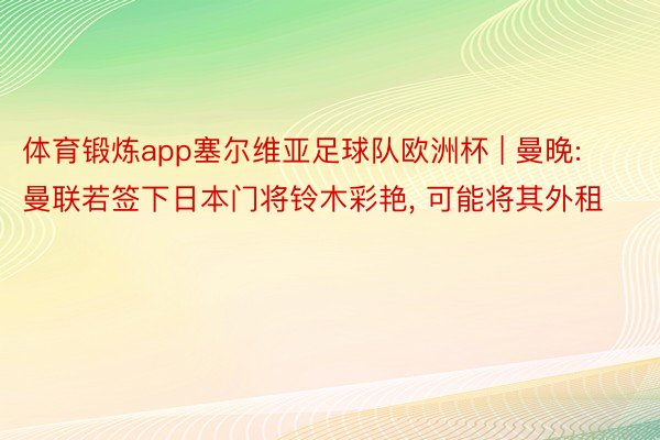 体育锻炼app塞尔维亚足球队欧洲杯 | 曼晚: 曼联若签下日本门将铃木彩艳, 可能将其外租