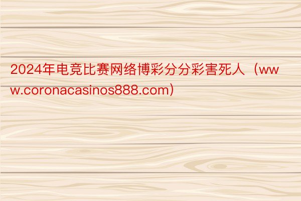 2024年电竞比赛网络博彩分分彩害死人（www.coronacasinos888.com）