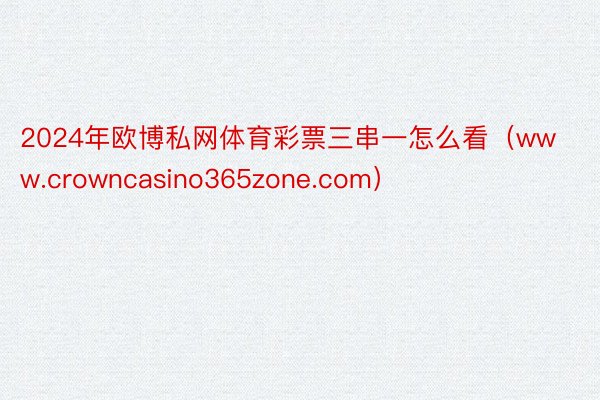 2024年欧博私网体育彩票三串一怎么看（www.crowncasino365zone.com）