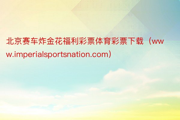 北京赛车炸金花福利彩票体育彩票下载（www.imperialsportsnation.com）