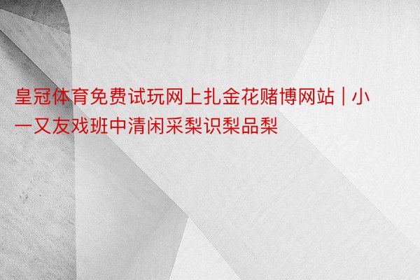 皇冠体育免费试玩网上扎金花赌博网站 | 小一又友戏班中清闲采梨识梨品梨