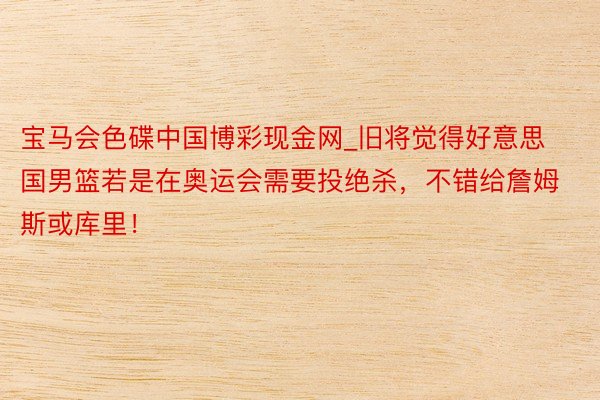 宝马会色碟中国博彩现金网_旧将觉得好意思国男篮若是在奥运会需要投绝杀，不错给詹姆斯或库里！