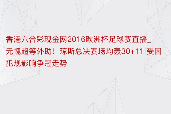 香港六合彩现金网2016欧洲杯足球赛直播_无愧超等外助！琼斯总决赛场均轰30+11 受困犯规影响争冠走势