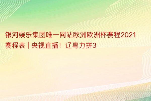 银河娱乐集团唯一网站欧洲欧洲杯赛程2021赛程表 | 央视直播！辽粤力拼3