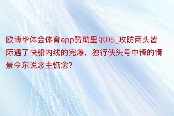 欧博华体会体育app赞助里尔05_攻防两头皆际遇了快船内线的完爆，独行侠头号中锋的情景令东说念主惦念？