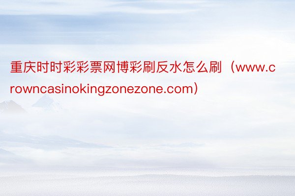 重庆时时彩彩票网博彩刷反水怎么刷（www.crowncasinokingzonezone.com）