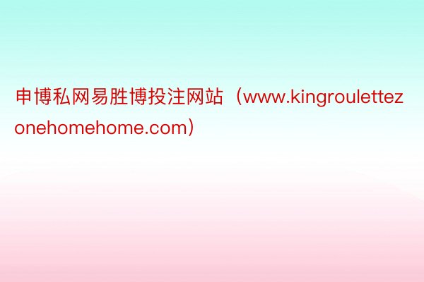 申博私网易胜博投注网站（www.kingroulettezonehomehome.com）