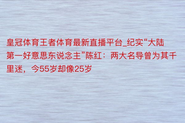 皇冠体育王者体育最新直播平台_纪实“大陆第一好意思东说念主”陈红：两大名导曾为其千里迷，今55岁却像25岁