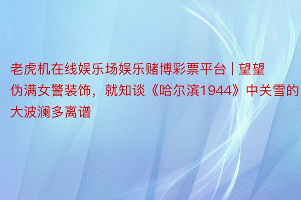 老虎机在线娱乐场娱乐赌博彩票平台 | 望望伪满女警装饰，就知谈《哈尔滨1944》中关雪的大波澜多离谱