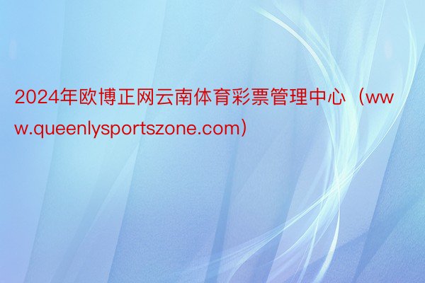 2024年欧博正网云南体育彩票管理中心（www.queenlysportszone.com）