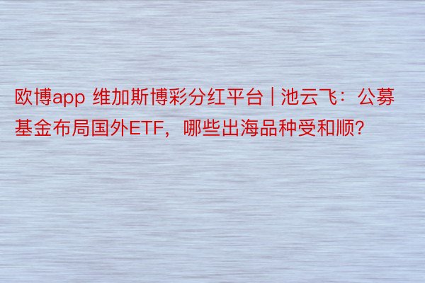 欧博app 维加斯博彩分红平台 | 池云飞：公募基金布局国外ETF，哪些出海品种受和顺？