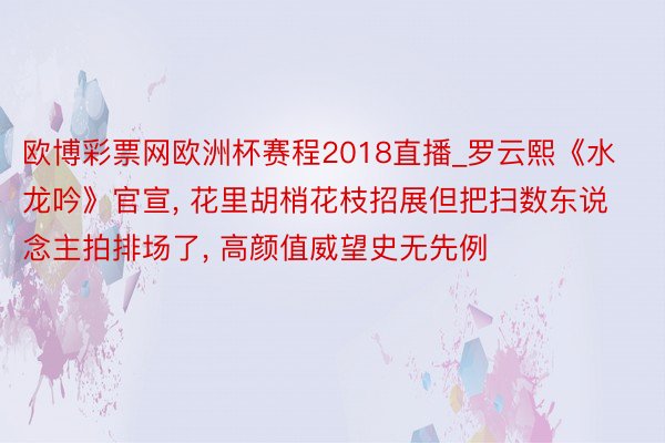 欧博彩票网欧洲杯赛程2018直播_罗云熙《水龙吟》官宣, 花里胡梢花枝招展但把扫数东说念主拍排场了, 高颜值威望史无先例