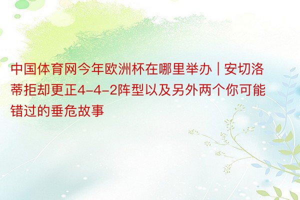 中国体育网今年欧洲杯在哪里举办 | 安切洛蒂拒却更正4-4-2阵型以及另外两个你可能错过的垂危故事