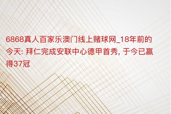 6868真人百家乐澳门线上赌球网_18年前的今天: 拜仁完成安联中心德甲首秀， 于今已赢得37冠