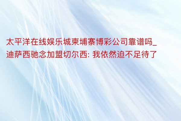 太平洋在线娱乐城柬埔寨博彩公司靠谱吗_迪萨西驰念加盟切尔西: 我依然迫不足待了