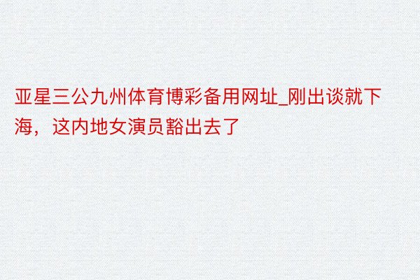 亚星三公九州体育博彩备用网址_刚出谈就下海，这内地女演员豁出去了