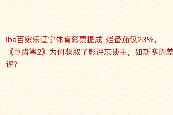 iba百家乐辽宁体育彩票提成_烂番茄仅23%，《巨齿鲨2》为何获取了影评东谈主，如斯多的差评？