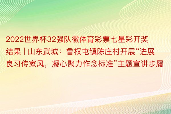 2022世界杯32强队徽体育彩票七星彩开奖结果 | 山东武城：鲁权屯镇陈庄村开展“进展良习传家风，凝心聚力作念标准”主题宣讲步履