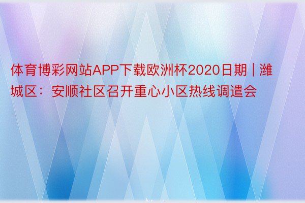 体育博彩网站APP下载欧洲杯2020日期 | 潍城区：安顺社区召开重心小区热线调遣会