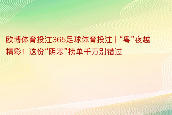 欧博体育投注365足球体育投注 | “粤”夜越精彩！这份“阴寒”榜单千万别错过