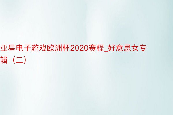 亚星电子游戏欧洲杯2020赛程_好意思女专辑（二）