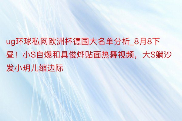 ug环球私网欧洲杯德国大名单分析_8月8下昼！小S自爆和具俊烨贴面热舞视频，大S躺沙发小玥儿缩边际