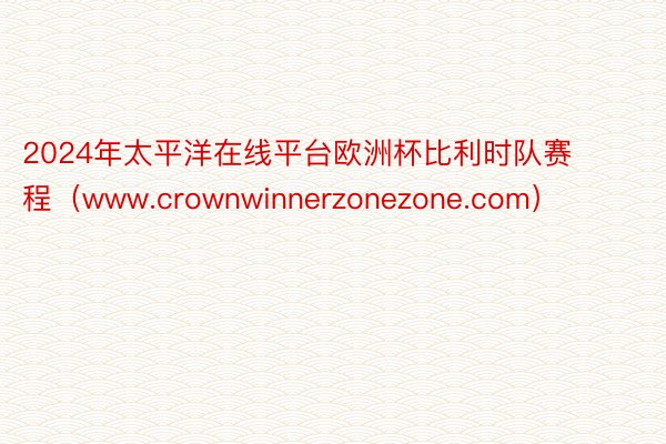 2024年太平洋在线平台欧洲杯比利时队赛程（www.crownwinnerzonezone.com）