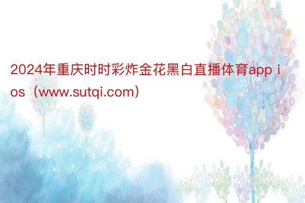 2024年重庆时时彩炸金花黑白直播体育app ios（www.sutqi.com）