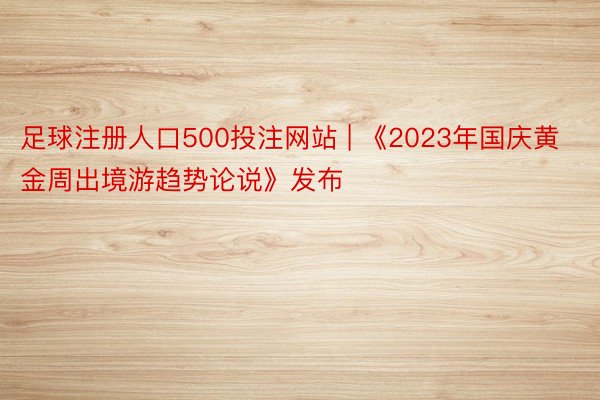 足球注册人口500投注网站 | 《2023年国庆黄金周出境游趋势论说》发布