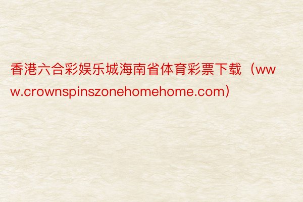 香港六合彩娱乐城海南省体育彩票下载（www.crownspinszonehomehome.com）