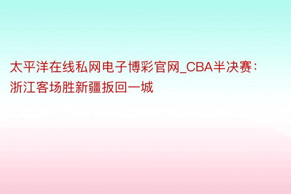 太平洋在线私网电子博彩官网_CBA半决赛：浙江客场胜新疆扳回一城