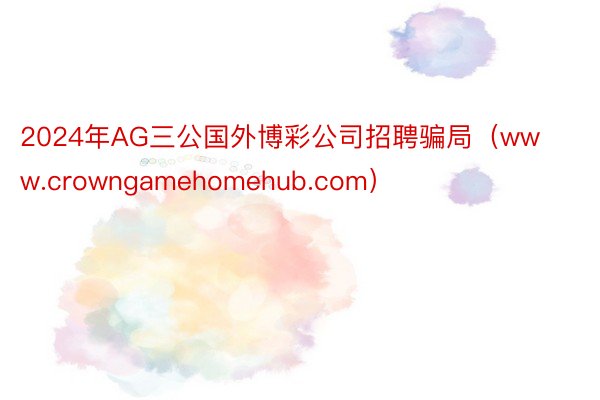 2024年AG三公国外博彩公司招聘骗局（www.crowngamehomehub.com）