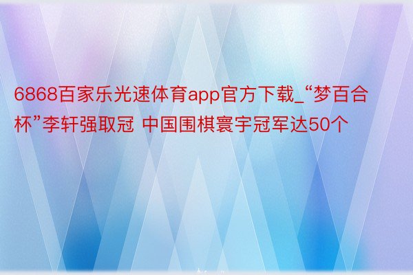 6868百家乐光速体育app官方下载_“梦百合杯”李轩强取冠 中国围棋寰宇冠军达50个