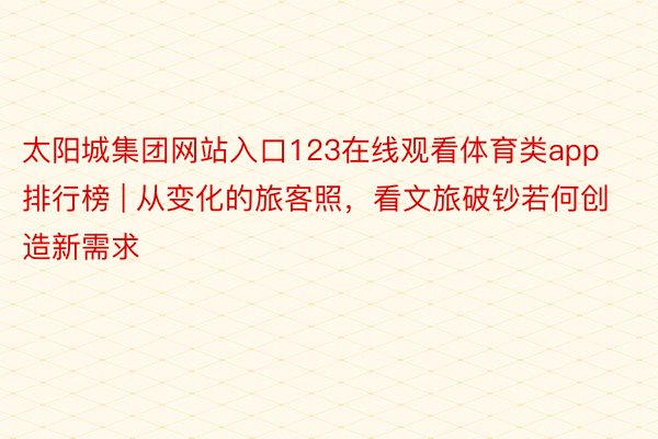 太阳城集团网站入口123在线观看体育类app排行榜 | 从变化的旅客照，看文旅破钞若何创造新需求