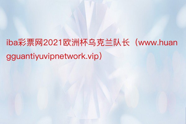 iba彩票网2021欧洲杯乌克兰队长（www.huangguantiyuvipnetwork.vip）