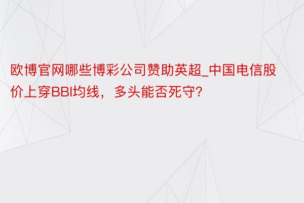 欧博官网哪些博彩公司赞助英超_中国电信股价上穿BBI均线，多头能否死守？