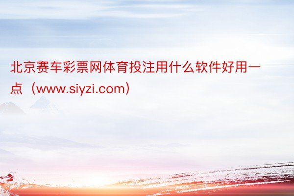 北京赛车彩票网体育投注用什么软件好用一点（www.siyzi.com）