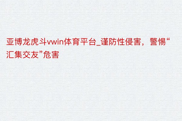 亚博龙虎斗vwin体育平台_谨防性侵害，警惕“汇集交友”危害