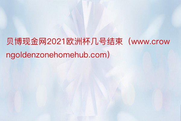 贝博现金网2021欧洲杯几号结束（www.crowngoldenzonehomehub.com）