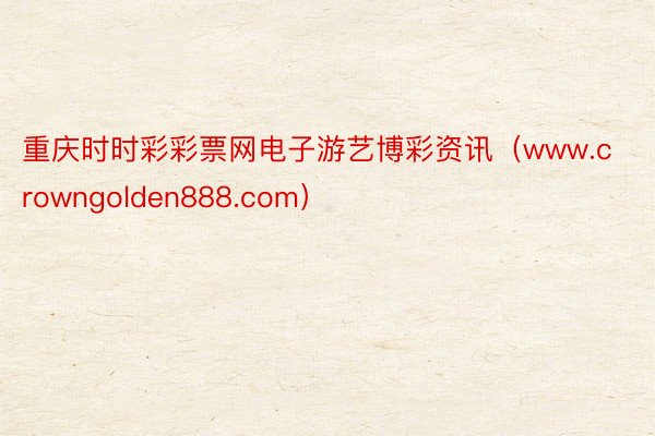 重庆时时彩彩票网电子游艺博彩资讯（www.crowngolden888.com）