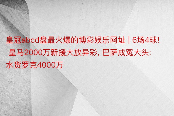 皇冠abcd盘最火爆的博彩娱乐网址 | 6场4球! 皇马2000万新援大放异彩, 巴萨成冤大头: 水货罗克4000万