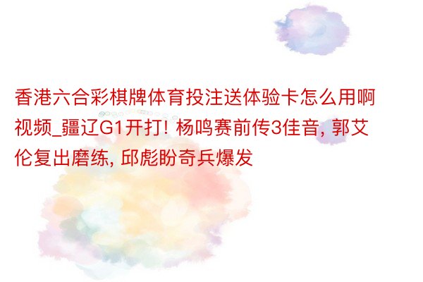 香港六合彩棋牌体育投注送体验卡怎么用啊视频_疆辽G1开打! 杨鸣赛前传3佳音, 郭艾伦复出磨练, 邱彪盼奇兵爆发