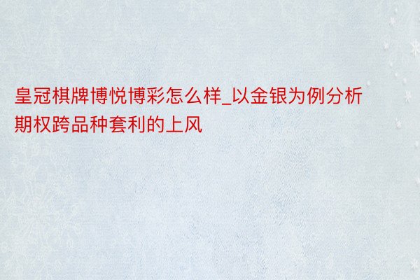 皇冠棋牌博悦博彩怎么样_以金银为例分析期权跨品种套利的上风