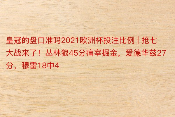 皇冠的盘口准吗2021欧洲杯投注比例 | 抢七大战来了！丛林狼45分痛宰掘金，爱德华兹27分，穆雷18中4