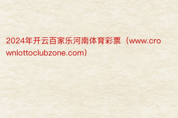 2024年开云百家乐河南体育彩票（www.crownlottoclubzone.com）