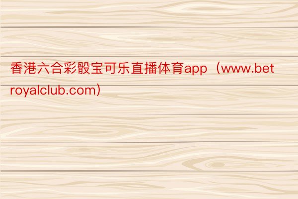 香港六合彩骰宝可乐直播体育app（www.betroyalclub.com）