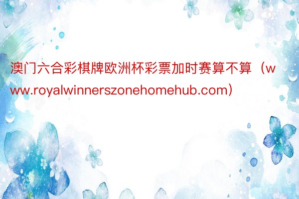 澳门六合彩棋牌欧洲杯彩票加时赛算不算（www.royalwinnerszonehomehub.com）