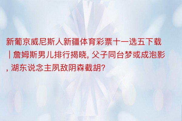 新葡京威尼斯人新疆体育彩票十一选五下载 | 詹姆斯男儿排行揭晓, 父子同台梦或成泡影, 湖东说念主夙敌阴森截胡?