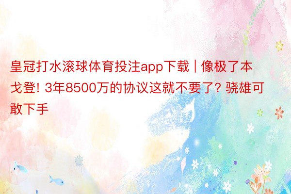 皇冠打水滚球体育投注app下载 | 像极了本戈登! 3年8500万的协议这就不要了? 骁雄可敢下手